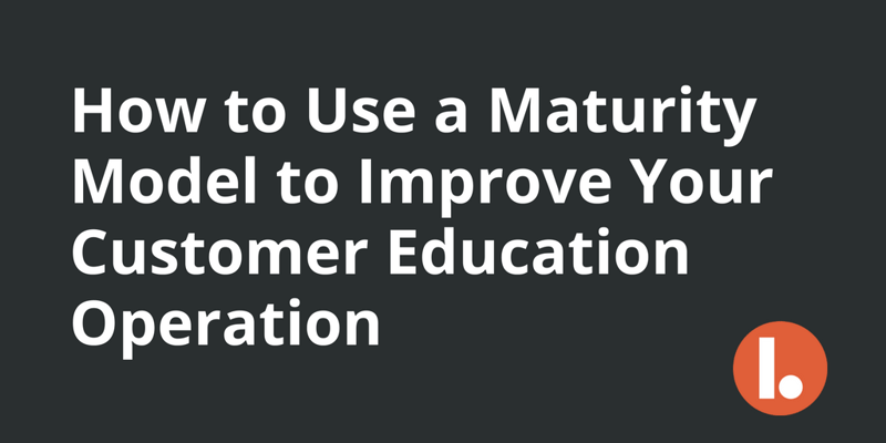 How to Use a Maturity Model to Improve Your Customer Education Operation